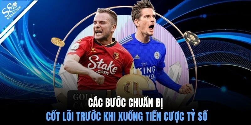 Các bước chuẩn bị cốt lõi trước khi xuống tiền cược tỷ số