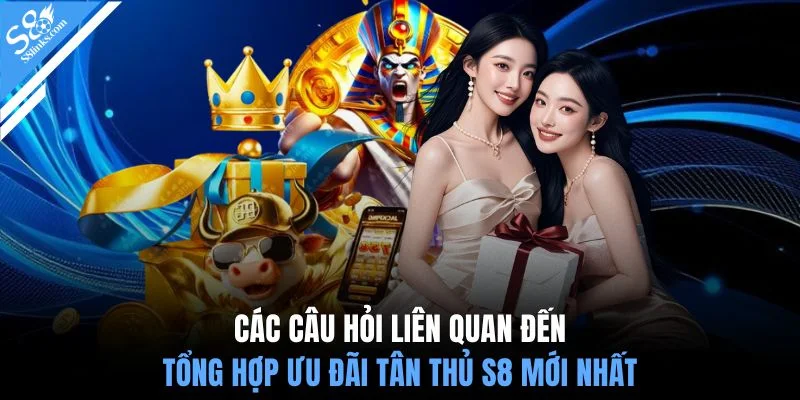 Các câu hỏi liên quan đến tổng hợp ưu đãi tân thủ S8 mới nhất 