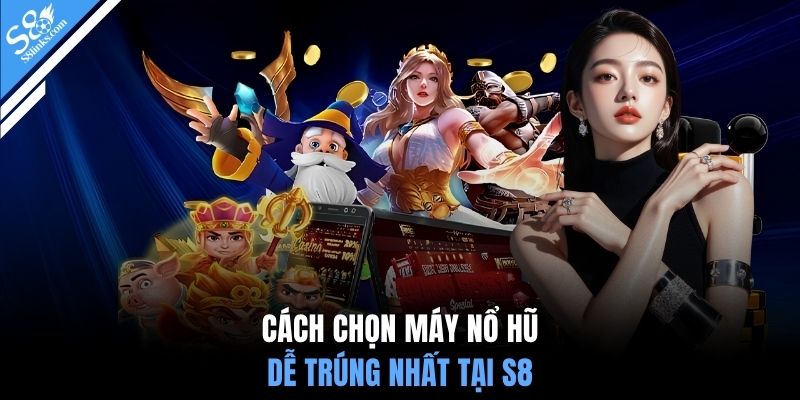 Cách chọn máy nổ hũ dễ trúng nhất tại S8