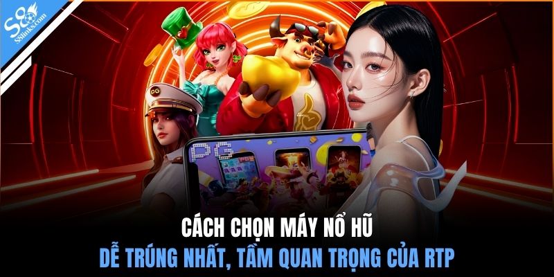 Cách chọn máy nổ hũ dễ trúng nhất, tầm quan trọng của RTP