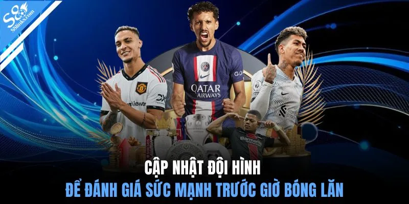 Cập nhật đội hình để đánh giá sức mạnh trước giờ bóng lăn