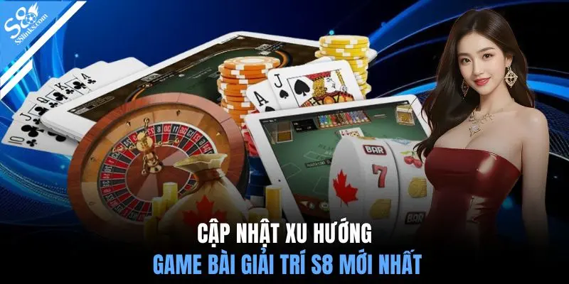 Cập nhật xu hướng game bài giải trí S8 mới nhất