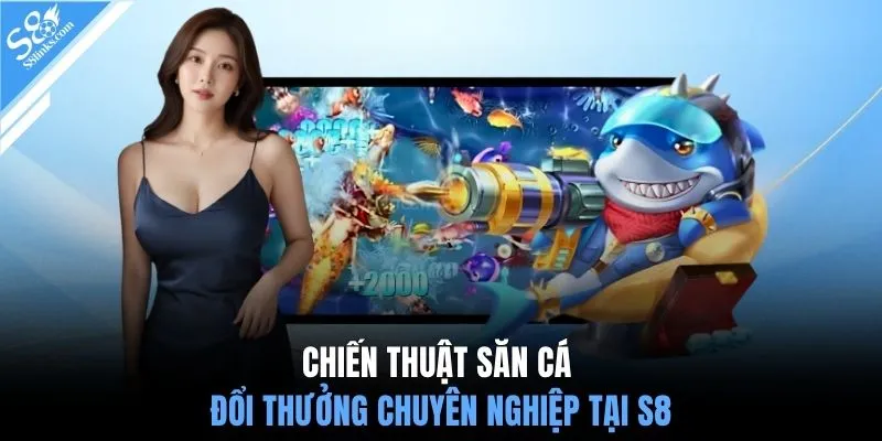 Chiến thuật săn cá đổi thưởng chuyên nghiệp tại S8