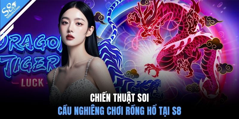 Chiến thuật soi cầu nghiêng chơi Rồng Hổ tại S8
