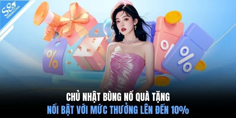 Chủ nhật bùng nổ quà tặng nổi bật với mức thưởng lên đến 10%