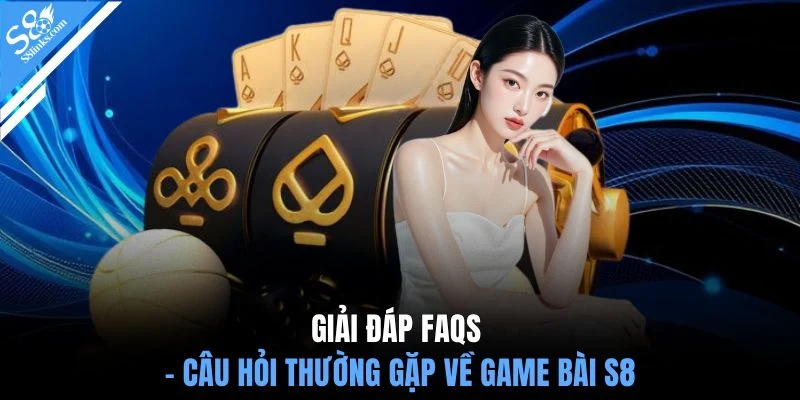 Giải đáp FAQs - Câu hỏi thường gặp về game bài S8