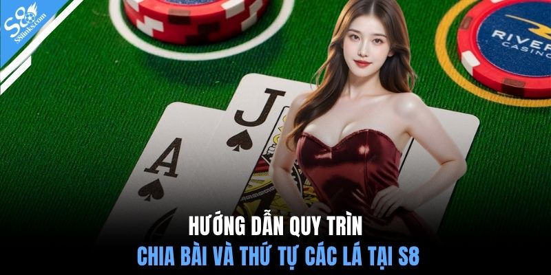 Hướng dẫn quy trình chia bài và thứ tự các lá tại S8