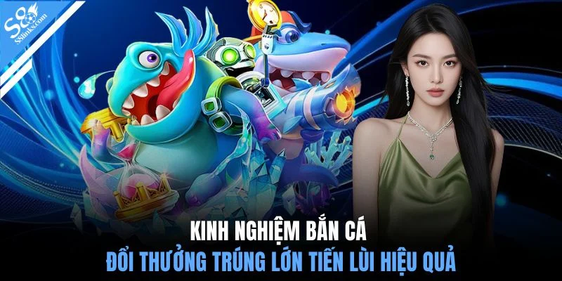 Kinh nghiệm bắn cá đổi thưởng trúng lớn tiến lùi hiệu quả