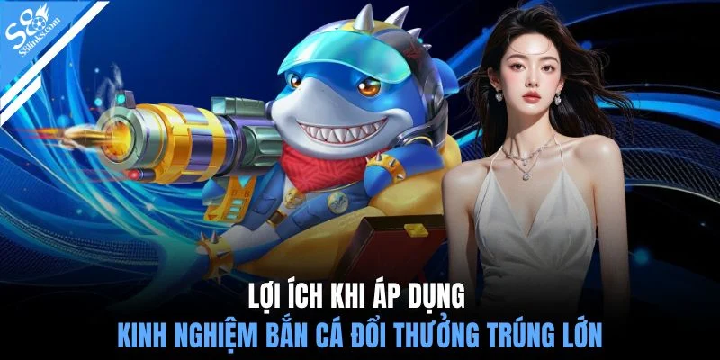 Lợi ích khi áp dụng kinh nghiệm bắn cá đổi thưởng trúng lớn