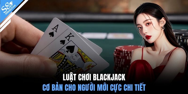 Luật chơi blackjack cơ bản cho người mới cực chi tiết