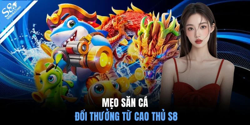 Mẹo săn cá đổi thưởng từ cao thủ S8
