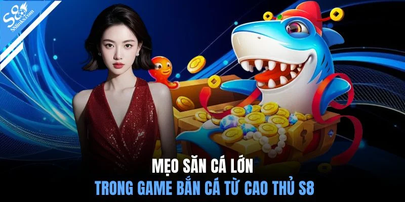 Mẹo săn cá lớn trong game bắn cá từ cao thủ S8