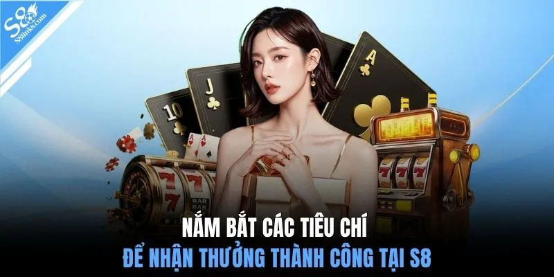 Nắm bắt các tiêu chí để nhận thưởng thành công tại S8