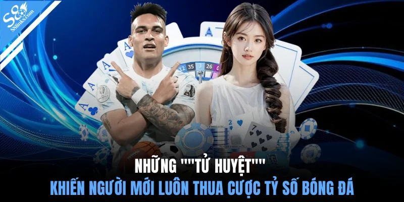 Những "tử huyệt" khiến người mới luôn thua cược tỷ số bóng đá
