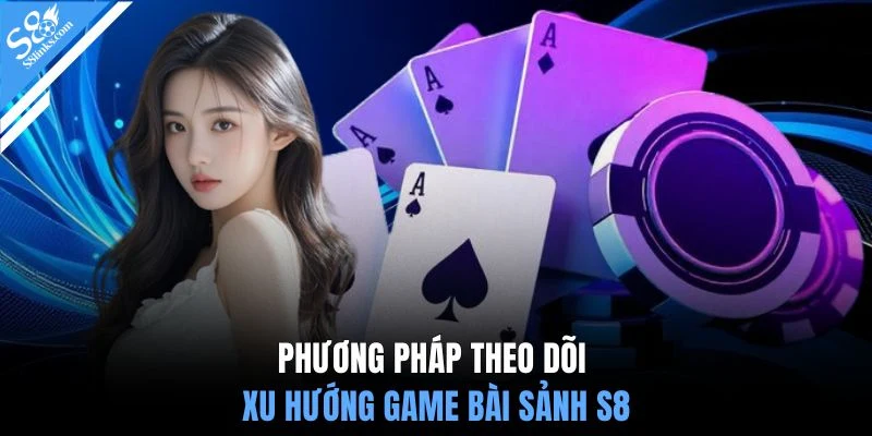 Phương pháp theo dõi xu hướng game bài sảnh S8