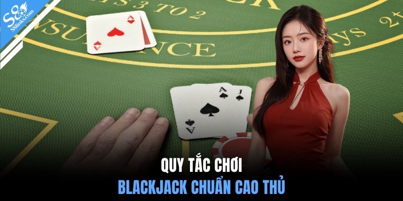 Quy tắc chơi blackjack chuẩn cao thủ