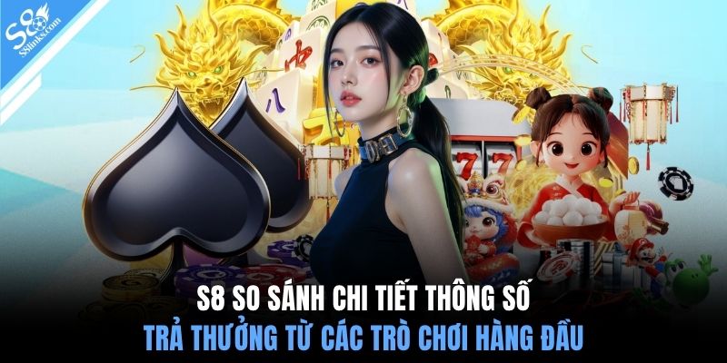 S8 so sánh chi tiết thông số trả thưởng từ các trò chơi hàng đầu