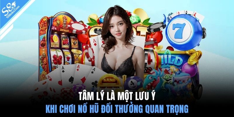 Tâm lý là một lưu ý khi chơi nổ hũ đổi thưởng quan trọng