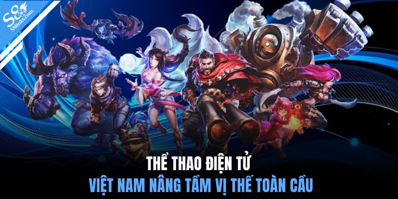 Thể thao điện tử Việt Nam nâng tầm vị thế toàn cầu 