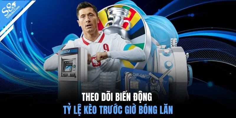 Theo dõi biến động tỷ lệ kèo trước giờ bóng lăn