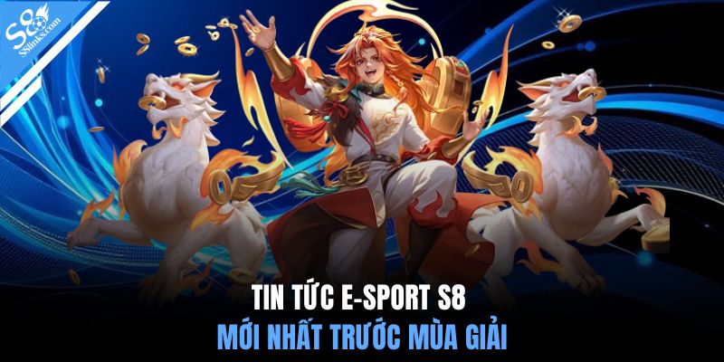 Tin tức e-sport S8 mới nhất trước mùa giải