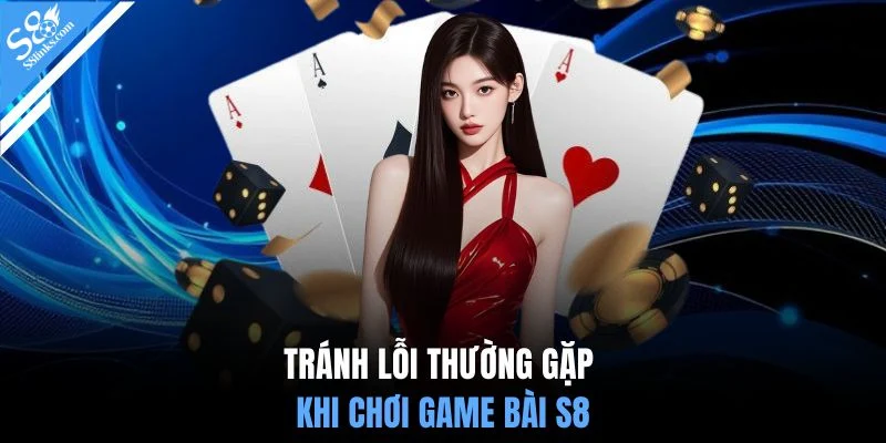 Tránh lỗi thường gặp khi chơi game bài S8
