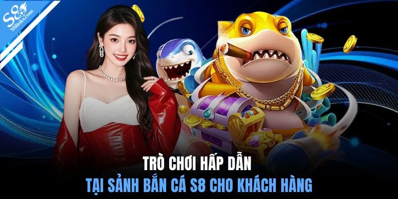 Trò chơi hấp dẫn tại sảnh bắn cá S8 cho khách hàng